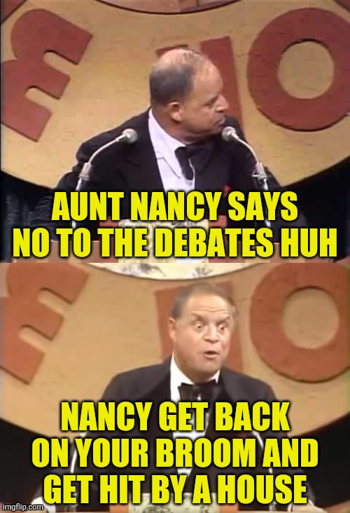 Don Rickles Roast | AUNT NANCY SAYS NO TO THE DEBATES HUH NANCY GET BACK ON YOUR BROOM AND GET HIT BY A HOUSE | image tagged in don rickles roast | made w/ Imgflip meme maker