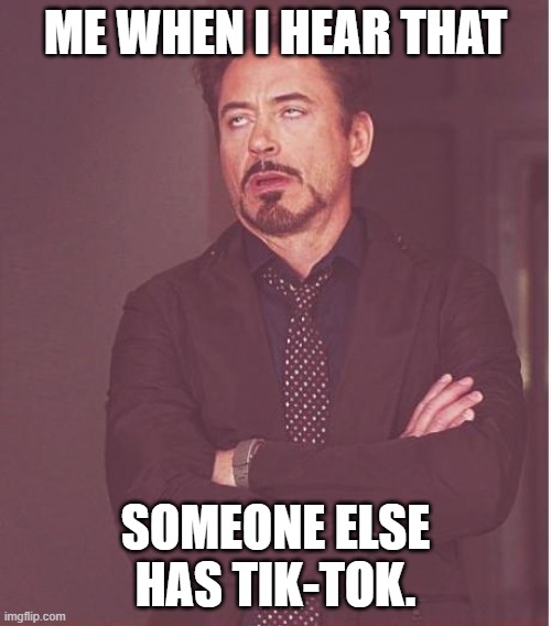 Face You Make Robert Downey Jr | ME WHEN I HEAR THAT; SOMEONE ELSE HAS TIK-TOK. | image tagged in memes,face you make robert downey jr | made w/ Imgflip meme maker