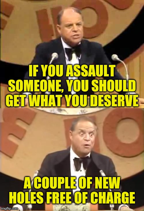 Don Rickles Roast | IF YOU ASSAULT SOMEONE, YOU SHOULD GET WHAT YOU DESERVE A COUPLE OF NEW HOLES FREE OF CHARGE | image tagged in don rickles roast | made w/ Imgflip meme maker