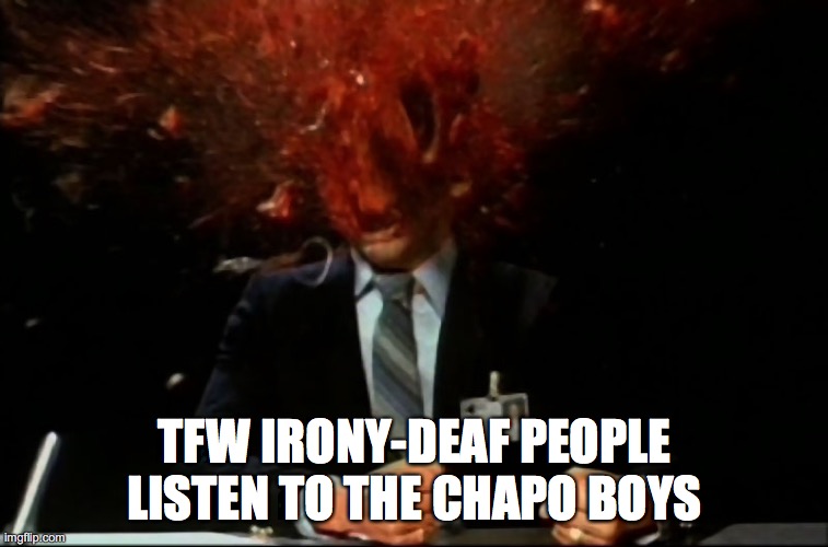 TFW | TFW IRONY-DEAF PEOPLE LISTEN TO THE CHAPO BOYS | image tagged in scanners mind blown | made w/ Imgflip meme maker