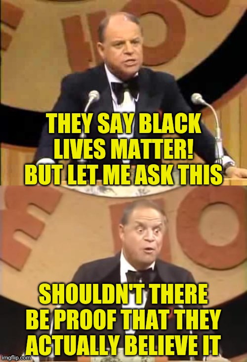 Don Rickles Roast | THEY SAY BLACK LIVES MATTER! BUT LET ME ASK THIS SHOULDN'T THERE BE PROOF THAT THEY ACTUALLY BELIEVE IT | image tagged in don rickles roast | made w/ Imgflip meme maker