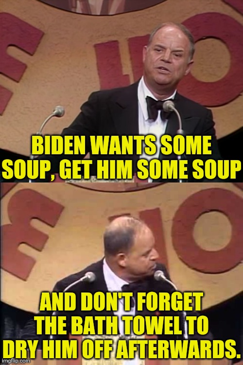 Don Rickles Roast | BIDEN WANTS SOME SOUP, GET HIM SOME SOUP AND DON'T FORGET THE BATH TOWEL TO DRY HIM OFF AFTERWARDS. | image tagged in don rickles roast | made w/ Imgflip meme maker