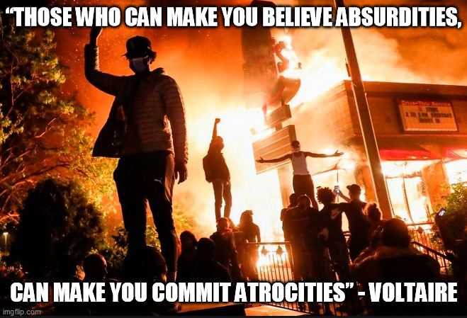 Mind Control in action |  “THOSE WHO CAN MAKE YOU BELIEVE ABSURDITIES, CAN MAKE YOU COMMIT ATROCITIES” - VOLTAIRE | image tagged in riots,antifa,blm,mind control,burning | made w/ Imgflip meme maker