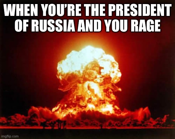 Nuclear Explosion Meme | WHEN YOU’RE THE PRESIDENT OF RUSSIA AND YOU RAGE | image tagged in memes,nuclear explosion | made w/ Imgflip meme maker