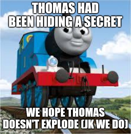 thomas the train | THOMAS HAD BEEN HIDING A SECRET; WE HOPE THOMAS DOESN'T EXPLODE (JK WE DO) | image tagged in thomas the train | made w/ Imgflip meme maker