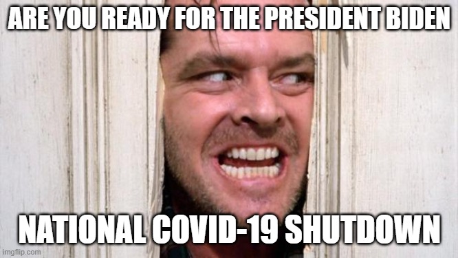 Are You Ready for the President Biden National Covid-19 Shutdown | ARE YOU READY FOR THE PRESIDENT BIDEN; NATIONAL COVID-19 SHUTDOWN | image tagged in the shining | made w/ Imgflip meme maker