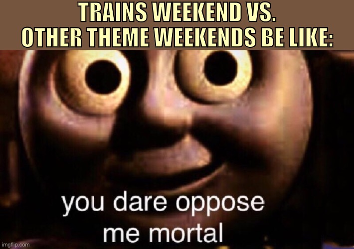 Probs def the best one yet | TRAINS WEEKEND VS. OTHER THEME WEEKENDS BE LIKE: | image tagged in you dare oppose me mortal | made w/ Imgflip meme maker