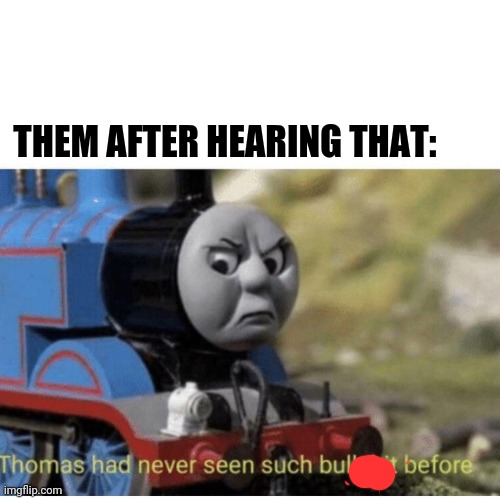 Thomas has  never seen such bullshit before | THEM AFTER HEARING THAT: | image tagged in thomas has never seen such bullshit before | made w/ Imgflip meme maker
