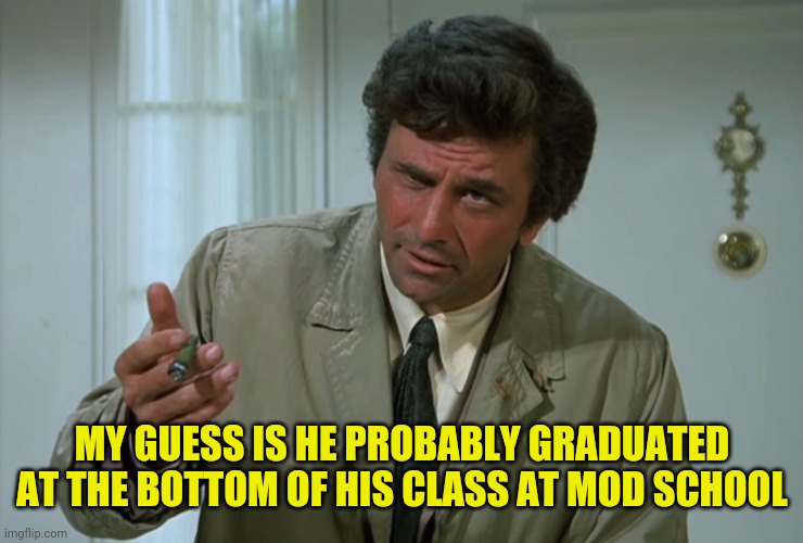 Columbo | MY GUESS IS HE PROBABLY GRADUATED AT THE BOTTOM OF HIS CLASS AT MOD SCHOOL | image tagged in columbo | made w/ Imgflip meme maker