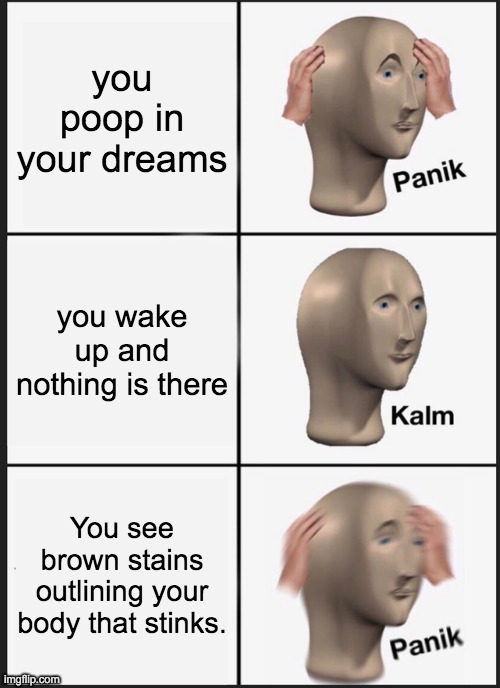 Panik Kalm Panik | you poop in your dreams; you wake up and nothing is there; You see brown stains outlining your body that stinks. | image tagged in memes,panik kalm panik | made w/ Imgflip meme maker