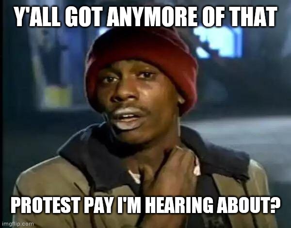 protest pay | Y'ALL GOT ANYMORE OF THAT; PROTEST PAY I'M HEARING ABOUT? | image tagged in memes,y'all got any more of that | made w/ Imgflip meme maker