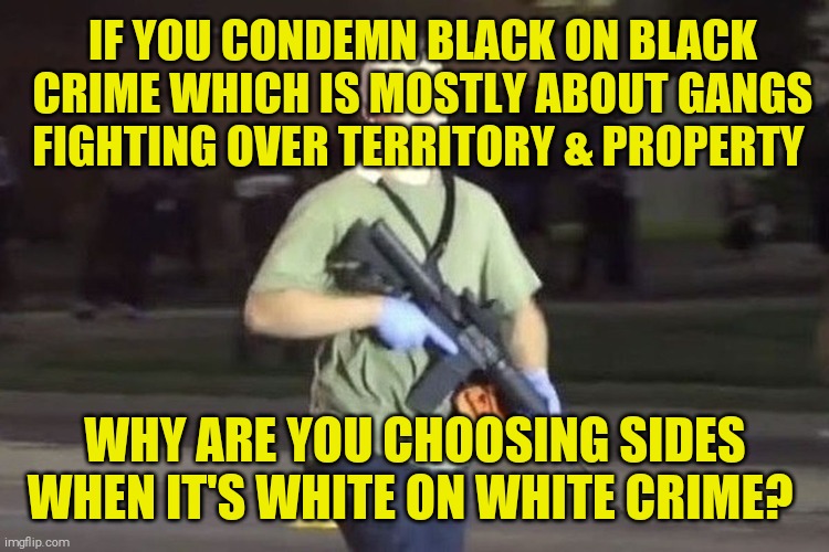 One day a stray bullet will kill a child if this keeps going on | IF YOU CONDEMN BLACK ON BLACK CRIME WHICH IS MOSTLY ABOUT GANGS FIGHTING OVER TERRITORY & PROPERTY; WHY ARE YOU CHOOSING SIDES WHEN IT'S WHITE ON WHITE CRIME? | image tagged in memes,protest,riots,guns,gangs,murder | made w/ Imgflip meme maker
