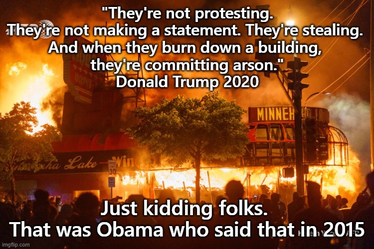 Amazing how much can change in 5 years | "They're not protesting. They're not making a statement. They're stealing. 
And when they burn down a building, 
they're committing arson."
Donald Trump 2020; Just kidding folks. 
That was Obama who said that in 2015 | image tagged in rioters,violent protesters,trump,obama | made w/ Imgflip meme maker