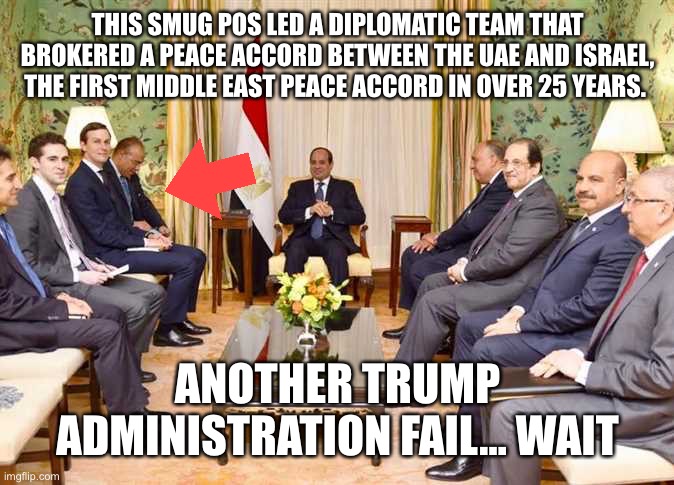 THIS SMUG POS LED A DIPLOMATIC TEAM THAT BROKERED A PEACE ACCORD BETWEEN THE UAE AND ISRAEL, THE FIRST MIDDLE EAST PEACE ACCORD IN OVER 25 Y | made w/ Imgflip meme maker