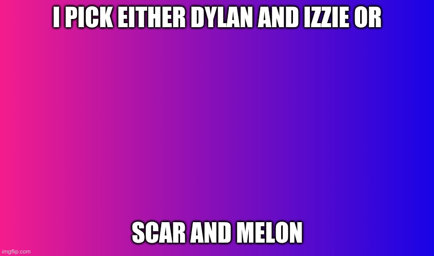 i need a nickname like them | I PICK EITHER DYLAN AND IZZIE OR; SCAR AND MELON | image tagged in boring background | made w/ Imgflip meme maker