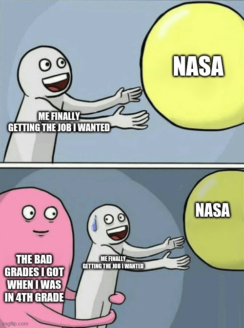 idk why id did this | NASA; ME FINALLY GETTING THE JOB I WANTED; NASA; THE BAD GRADES I GOT WHEN I WAS IN 4TH GRADE; ME FINALLY GETTING THE JOB I WANTED | image tagged in memes,running away balloon | made w/ Imgflip meme maker