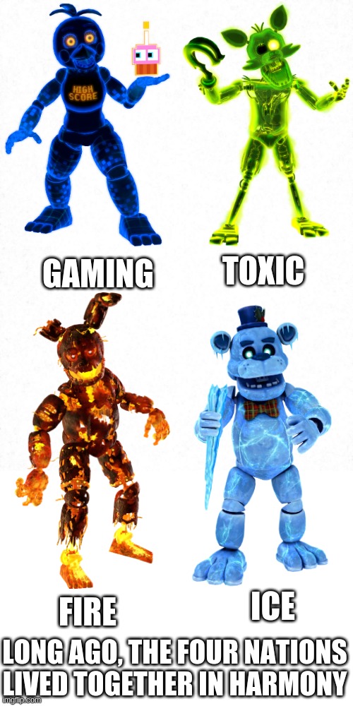 The four elements of Fnaf AR | TOXIC; GAMING; ICE; FIRE; LONG AGO, THE FOUR NATIONS LIVED TOGETHER IN HARMONY | image tagged in fnaf,avatar the last airbender,memes | made w/ Imgflip meme maker