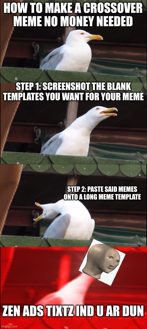 Inhaling Seagull Meme | HOW TO MAKE A CROSSOVER MEME NO MONEY NEEDED; STEP 1: SCREENSHOT THE BLANK TEMPLATES YOU WANT FOR YOUR MEME; STEP 2: PASTE SAID MEMES ONTO A LONG MEME TEMPLATE; ZEN ADS TIXTZ IND U AR DUN | image tagged in memes,inhaling seagull | made w/ Imgflip meme maker