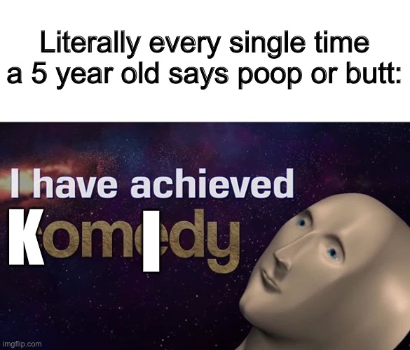 Komidy | Literally every single time a 5 year old says poop or butt:; K; I | image tagged in i have achieved comedy | made w/ Imgflip meme maker