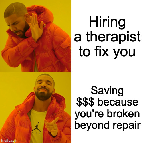 Drake Hotline Bling Meme | Hiring a therapist to fix you; Saving $$$ because you're broken beyond repair | image tagged in memes,drake hotline bling | made w/ Imgflip meme maker