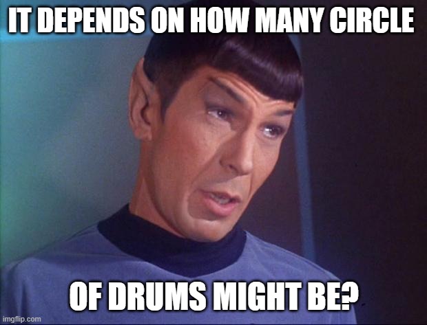 Spock | IT DEPENDS ON HOW MANY CIRCLE OF DRUMS MIGHT BE? | image tagged in spock | made w/ Imgflip meme maker