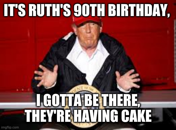 birthday | IT'S RUTH'S 90TH BIRTHDAY, I GOTTA BE THERE, THEY'RE HAVING CAKE | image tagged in donald trump | made w/ Imgflip meme maker