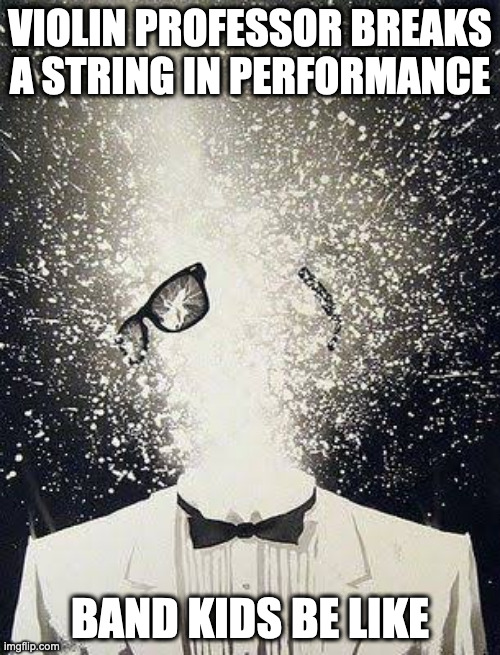 And yes, this actually happened | VIOLIN PROFESSOR BREAKS A STRING IN PERFORMANCE; BAND KIDS BE LIKE | image tagged in mind blown away | made w/ Imgflip meme maker