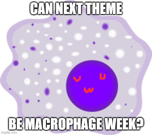 macrophage | CAN NEXT THEME; BE MACROPHAGE WEEK? | image tagged in macrophage | made w/ Imgflip meme maker