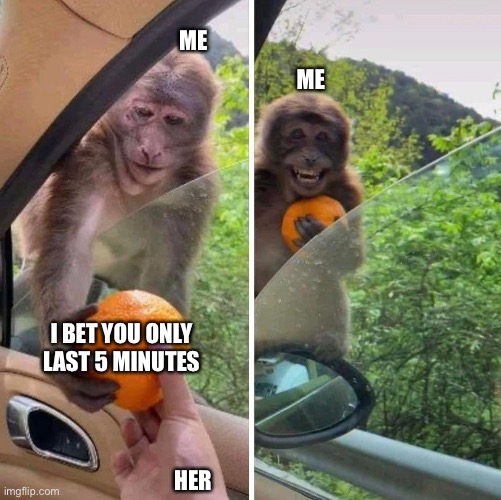 Bold to assume I last that long | ME; ME; I BET YOU ONLY LAST 5 MINUTES; HER | image tagged in monkey getting an orange | made w/ Imgflip meme maker