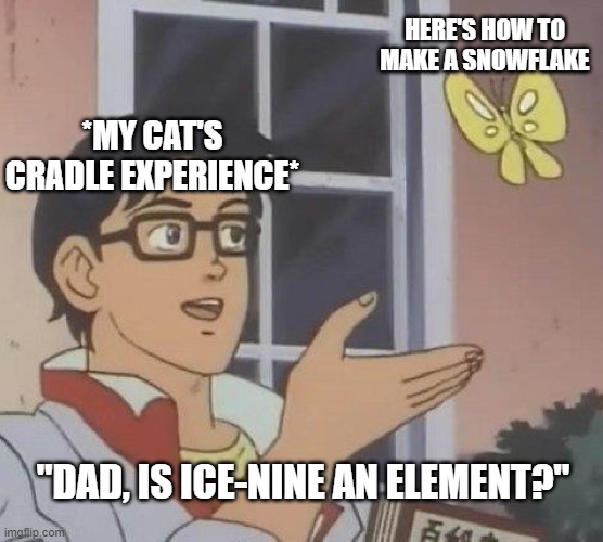 is this butterfly | HERE'S HOW TO MAKE A SNOWFLAKE; *MY CAT'S CRADLE EXPERIENCE*; "DAD, IS ICE-NINE AN ELEMENT?" | image tagged in is this butterfly | made w/ Imgflip meme maker