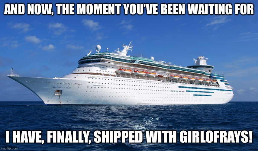 Wooooo I know y’all have been waiting and it’s official! | AND NOW, THE MOMENT YOU’VE BEEN WAITING FOR; I HAVE, FINALLY, SHIPPED WITH GIRLOFRAYS! | image tagged in cruise ship | made w/ Imgflip meme maker