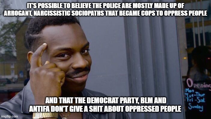 Stuck in the middle of a marxist culture war | IT'S POSSIBLE TO BELIEVE THE POLICE ARE MOSTLY MADE UP OF ARROGANT, NARCISSISTIC SOCIOPATHS THAT BECAME COPS TO OPPRESS PEOPLE; AND THAT THE DEMOCRAT PARTY, BLM AND ANTIFA DON'T GIVE A SHIT ABOUT OPPRESSED PEOPLE | image tagged in memes,roll safe think about it,blm is a marxist organization,antifa,democrat party power grab | made w/ Imgflip meme maker
