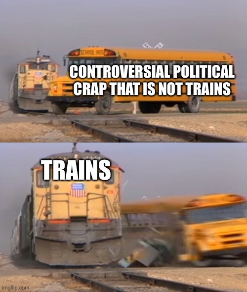 Respect the holy train weekend | CONTROVERSIAL POLITICAL CRAP THAT IS NOT TRAINS; TRAINS | image tagged in a train hitting a school bus,trains,i like trains,train,politics lol,political humor | made w/ Imgflip meme maker