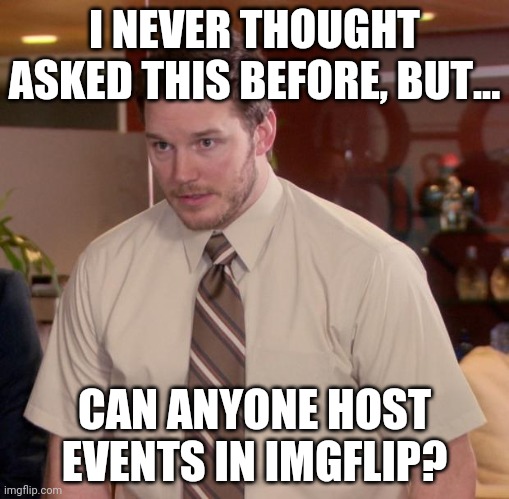 I've Been Thinking About Doing It For Once | I NEVER THOUGHT ASKED THIS BEFORE, BUT... CAN ANYONE HOST EVENTS IN IMGFLIP? | image tagged in memes,afraid to ask andy | made w/ Imgflip meme maker