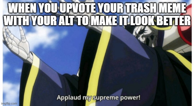 200 iq plays | WHEN YOU UPVOTE YOUR TRASH MEME WITH YOUR ALT TO MAKE IT LOOK BETTER | image tagged in applaud my supreme power,memes,funny,dank memes,funny memes,dank | made w/ Imgflip meme maker