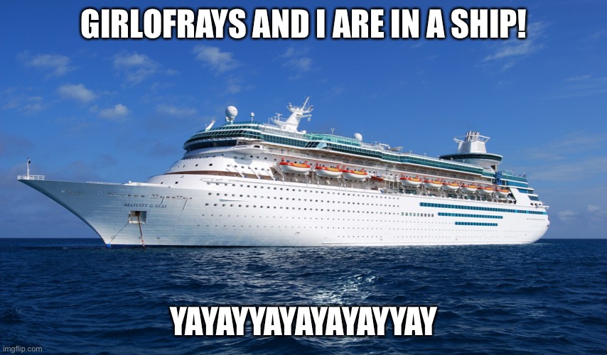 I’m pretty hype rn ngl | GIRLOFRAYS AND I ARE IN A SHIP! YAYAYYAYAYAYAYYAY | image tagged in cruise ship | made w/ Imgflip meme maker