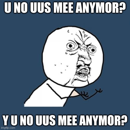 remember the good old days? | U NO UUS MEE ANYMOR? Y U NO UUS MEE ANYMOR? | image tagged in memes,y u no | made w/ Imgflip meme maker