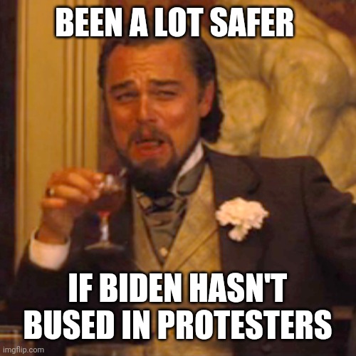 Laughing Leo Meme | BEEN A LOT SAFER IF BIDEN HASN'T BUSED IN PROTESTERS | image tagged in laughing leo | made w/ Imgflip meme maker