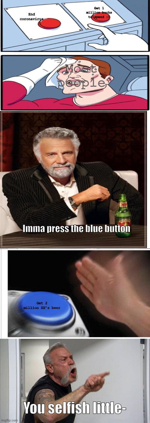 American Chopper Argument Meme | Get 1 million bucks to spend :); End coronavirus; Most people; Imma press the blue button; Get 2 million XX’s beer; You selfish little- | image tagged in memes,american chopper argument | made w/ Imgflip meme maker
