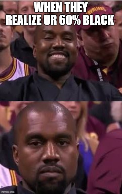 Kanye Smile Then Sad | WHEN THEY REALIZE UR 60% BLACK | image tagged in kanye smile then sad | made w/ Imgflip meme maker