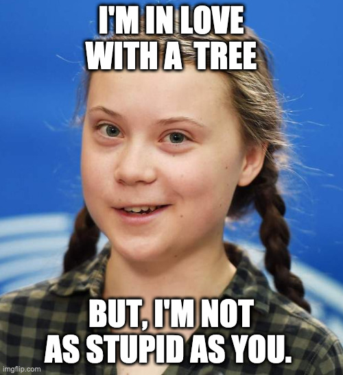 Greta Pooped | I'M IN LOVE WITH A  TREE BUT, I'M NOT AS STUPID AS YOU. | image tagged in greta pooped | made w/ Imgflip meme maker