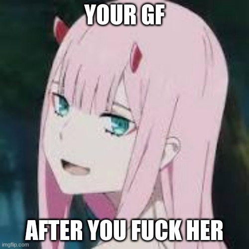 MEME Zerotwo | YOUR GF; AFTER YOU FUCK HER | image tagged in darling in the franxx | made w/ Imgflip meme maker