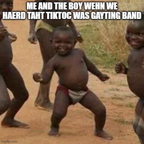 Third World Success Kid Meme | ME AND THE BOY WEHN WE HAERD TAHT TIKTOC WAS GAYTING BAND | image tagged in memes,third world success kid,tiktok | made w/ Imgflip meme maker