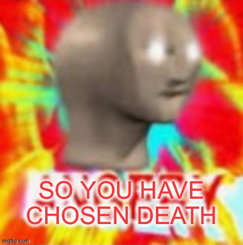 SO YOU HAVE CHOSEN DEATH | made w/ Imgflip meme maker