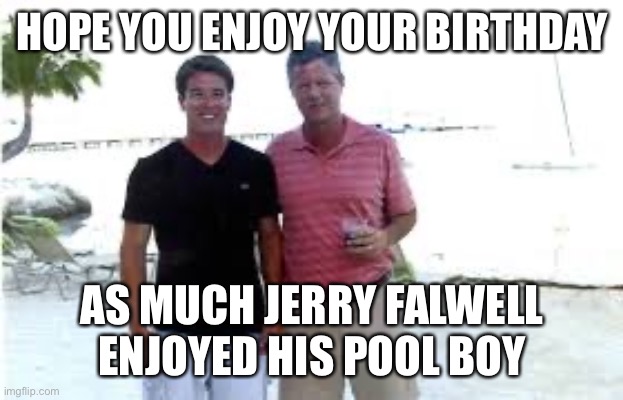 Jerry Falwell | HOPE YOU ENJOY YOUR BIRTHDAY; AS MUCH JERRY FALWELL ENJOYED HIS POOL BOY | image tagged in happy birthday,birthday,politics | made w/ Imgflip meme maker