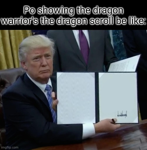 *insert title* | Po showing the dragon warrior's the dragon scroll be like: | image tagged in memes,trump bill signing | made w/ Imgflip meme maker