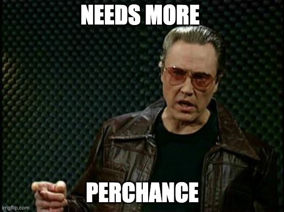 Needs More Perchance | NEEDS MORE; PERCHANCE | image tagged in more cowbell | made w/ Imgflip meme maker