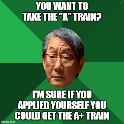 Train Weekend for fans of Duke Ellington | YOU WANT TO TAKE THE "A" TRAIN? I'M SURE IF YOU APPLIED YOURSELF YOU COULD GET THE A+ TRAIN | image tagged in memes,high expectations asian father,take the a train,train weekend | made w/ Imgflip meme maker