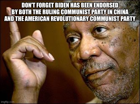 This Morgan Freeman | DON’T FORGET BIDEN HAS BEEN ENDORSED BY BOTH THE RULING COMMUNIST PARTY IN CHINA AND THE AMERICAN REVOLUTIONARY COMMUNIST PARTY | image tagged in this morgan freeman | made w/ Imgflip meme maker