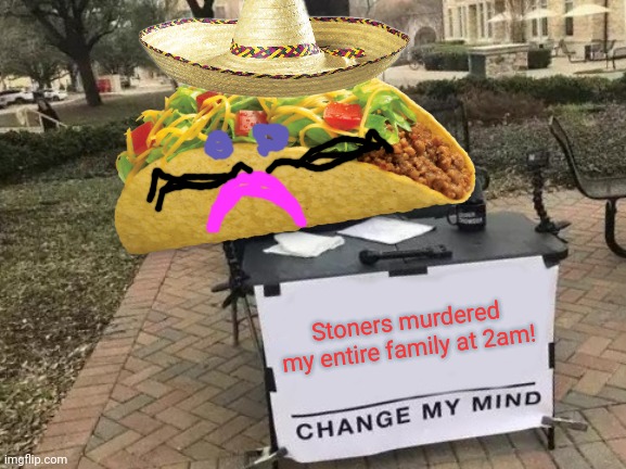 Tacos | Stoners murdered my entire family at 2am! | image tagged in change my mind,tacos | made w/ Imgflip meme maker